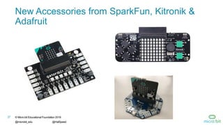 27 © Micro:bit Educational Foundation 2018
@microbit_edu @HalSpeed
New Accessories from SparkFun, Kitronik &
Adafruit
 