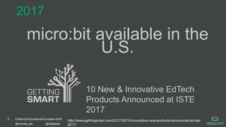 9 © Micro:bit Educational Foundation 2018
@microbit_edu @HalSpeed
micro:bit available in the
U.S.
2017
10 New & Innovative EdTech
Products Announced at ISTE
2017
http://www.gettingsmart.com/2017/06/10-innovative-new-products-announced-at-iste-
2017/
 