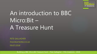 Building a BBC Micro:Bit Treasure Hunt – Pete Gallagher – PJG Creations - 2018
An introduction to BBC
Micro:Bit –
A Treasure Hunt
PETE GALLAGHER
PJGCREATIONS.CO.UK
09/07/2018
 