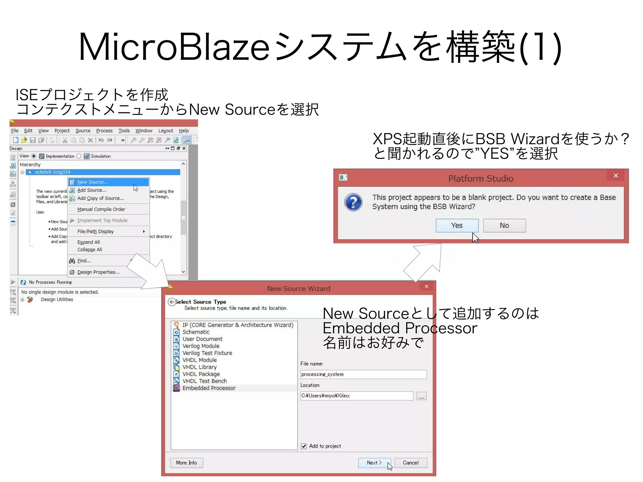 MicroBlazeシステムを構築(1)
ISEプロジェクトを作成
コンテクストメニューからNew Sourceを選択
New Sourceとして追加するのは
Embedded Processor
名前はお好みで
XPS起動直後にBSB Wizardを使うか？
と聞かれるので”YES”を選択
 