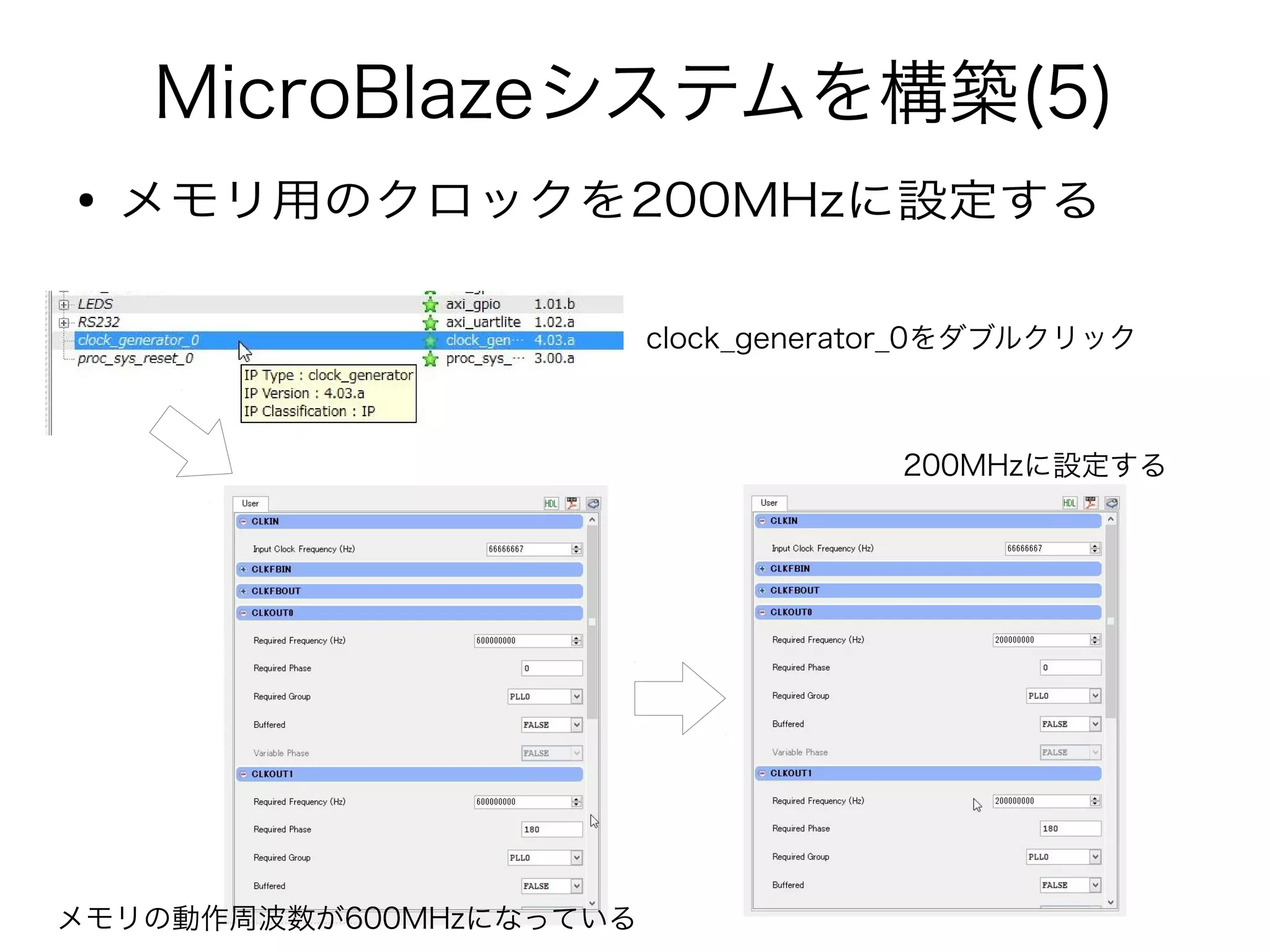 MicroBlazeシステムを構築(5)
● メモリ用のクロックを200MHzに設定する
clock_generator_0をダブルクリック
メモリの動作周波数が600MHzになっている
200MHzに設定する
 