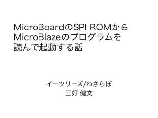 MicroBoardのSPI ROMから
MicroBlazeのプログラムを
読んで起動する話
イーツリーズ/わさらぼ
三好 健文
 