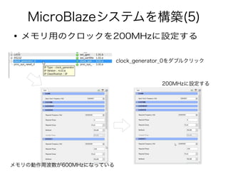 MicroBlazeシステムを構築(5)
● メモリ用のクロックを200MHzに設定する
clock_generator_0をダブルクリック
メモリの動作周波数が600MHzになっている
200MHzに設定する
 