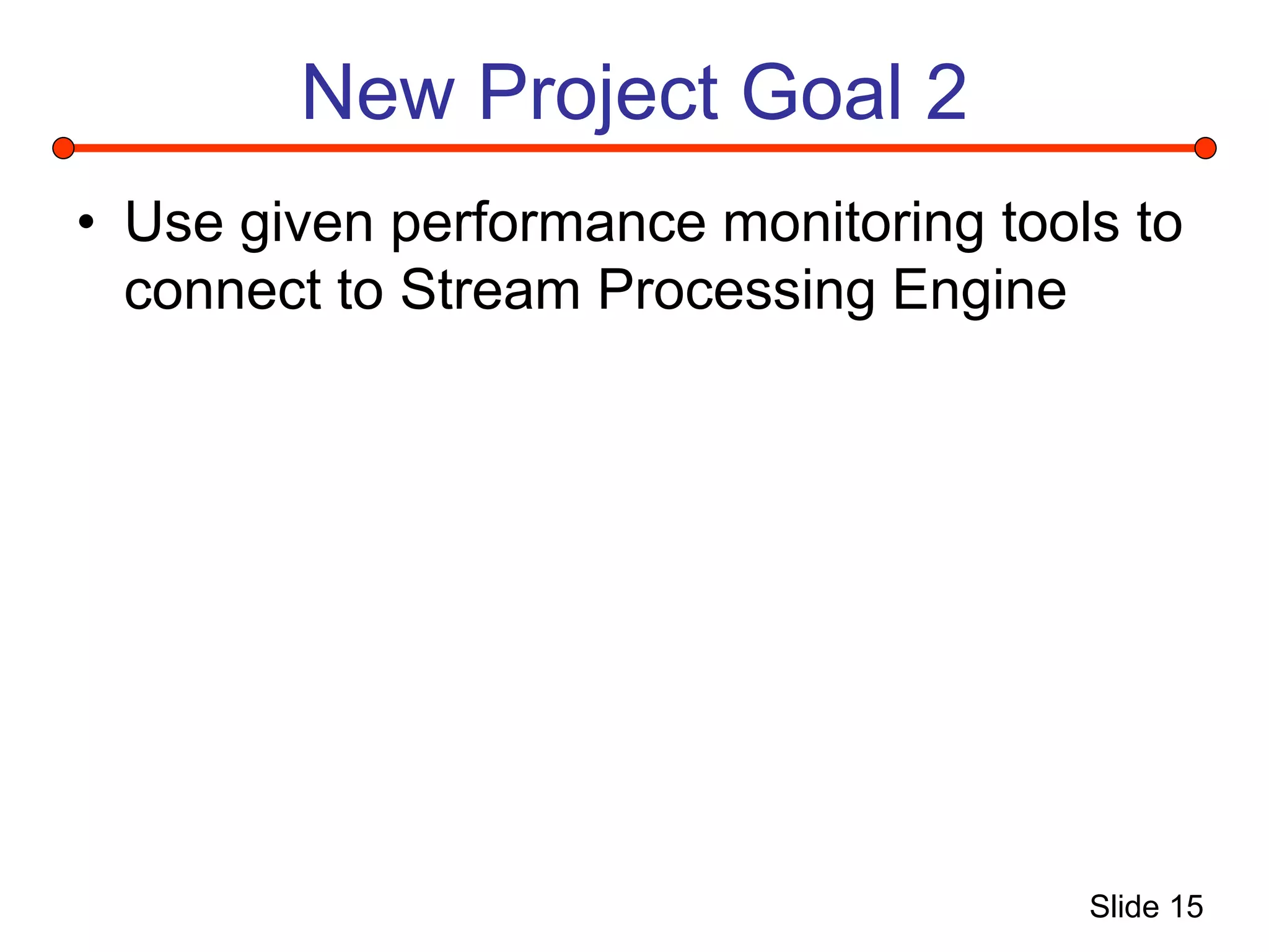 Slide 15
New Project Goal 2
• Use given performance monitoring tools to
connect to Stream Processing Engine
 