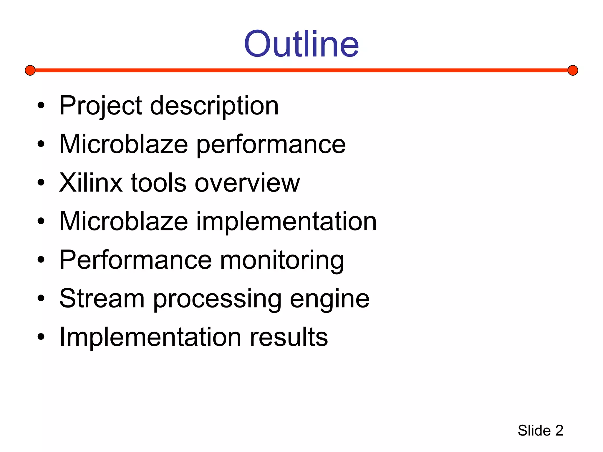Slide 2
Outline
• Project description
• Microblaze performance
• Xilinx tools overview
• Microblaze implementation
• Performance monitoring
• Stream processing engine
• Implementation results
 