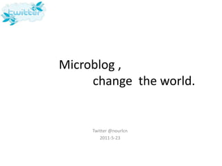 Microblog ,                        change  the world. Twitter @nourlcn 2011-5-23 