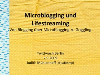 Microblogging und Lifestreaming Von Blogging über Microblogging zu Goggling Twittwoch Berlin 2.9.2009 Judith Mühlenhoff  (@judithmp) 