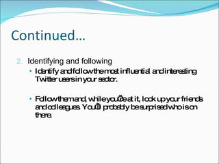 Continued… Identify and follow the most influential and interesting Twitter users in your sector. Follow them and, while you’re at it, look up your friends and colleagues. You’ll probably be surprised who is on there. 2.  Identifying and following 