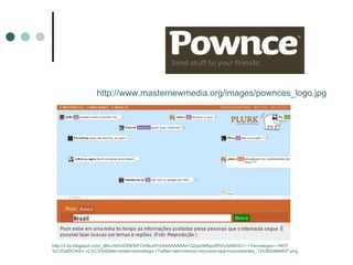 http://www.masternewmedia.org/images/pownces_logo.jpg http://2.bp.blogspot.com/_iBhLHzhUCK8/SiFCm9uvN1I/AAAAAAAAA1Q/ppVkRquXRVU/s400/G1+-+Tecnologia+-+NOT%C3%8DCIAS+-+L%C3%ADder+entre+microblogs,+Twitter+tem+menos+recursos+que+concorrentes_1243693664607.png 