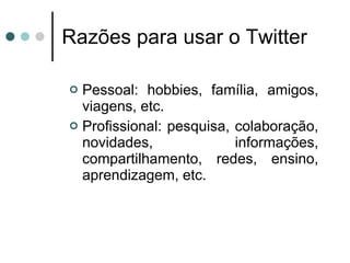 Razões para usar o Twitter Pessoal: hobbies, família, amigos, viagens, etc. Profissional: pesquisa, colaboração, novidades, informações, compartilhamento, redes, ensino, aprendizagem, etc. 