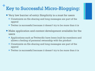 Key to Successful Micro-Blogging: <ul><li>Very low barrier of entry: Simplicity is a must for users </li></ul><ul><ul><li>...
