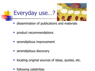 Everyday use…? dissemination of publications and materials  product recommendations  serendipitous improvement  serendipitous discovery locating original sources of ideas, quotes, etc. following celebrities 