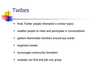 Twibes finds Twitter people interested in similar topics enables people to meet and participate in conversations gathers likeminded members around key words organizes tweets encourages community formation anybody can find and join any group 