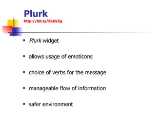 Plurk http://bit.ly/8kUkZg   Plurk  widget  allows usage of emoticons  choice of verbs for the message  manageable flow of information safer environment 