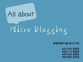 All about

Micro Blogging
            경영과정보기술 금123 9조

                 A731307 임영주
                 A831112 문승연
                 A931022 김경오
                 B031087 김주녕
 