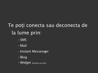 Te poţi conecta sau deconecta de la lume prin: SMS Mail Instant Messenger Blog Widget  (desktop sau web) 