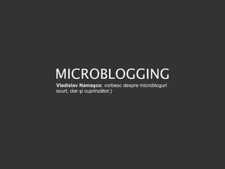 MICROBLOGGING Vladislav Namaşco : vorbesc despre microbloguri scurt, clar  şi cuprinzător;) 