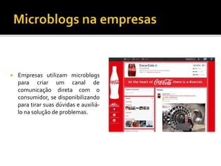  Empresas utilizam microblogs
para criar um canal de
comunicação direta com o
consumidor, se disponibilizando
para tirar suas dúvidas e auxiliá-
lo na solução de problemas.
 