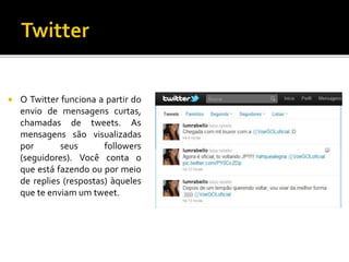  O Twitter funciona a partir do
envio de mensagens curtas,
chamadas de tweets. As
mensagens são visualizadas
por seus followers
(seguidores). Você conta o
que está fazendo ou por meio
de replies (respostas) àqueles
que te enviam um tweet.
 