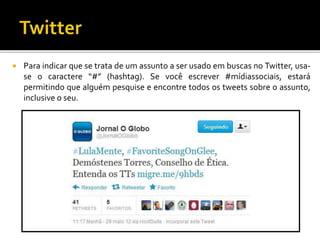  Para indicar que se trata de um assunto a ser usado em buscas no Twitter, usa-
se o caractere “#” (hashtag). Se você escrever #mídiassociais, estará
permitindo que alguém pesquise e encontre todos os tweets sobre o assunto,
inclusive o seu.
 