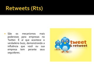  São os mecanismos mais
poderosos para empresas no
Twitter. É aí que acontece o
verdadeiro buzz, demonstrando a
influência que você ou sua
empresa tem perante seus
seguidores.
 