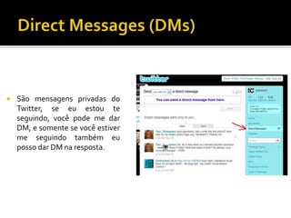  São mensagens privadas do
Twitter, se eu estou te
seguindo, você pode me dar
DM, e somente se você estiver
me seguindo também eu
posso dar DM na resposta.
 