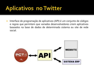  Interface de programação de aplicativos (API) é um conjunto de códigos
e regras que permitem que variados desenvolvedores criem aplicativos
baseados na base de dados de determinado sistema ou site de rede
social.
 