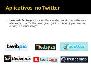  No caso do Twitter, permite a existência de diversos sites que utilizam as
informações do Twitter para gerar gráficos, listas, jogos, quizzes,
rankings e diversos serviços.
 