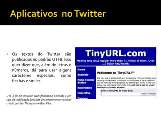  Os textos do Twitter são
publicados no padrão UTF8. Isso
quer dizer que, além de letras e
números, dá para usar alguns
caracteres especiais, como
flechas e smiles.
UTF-8 (8-bit Unicode Transformation Format) é um
tipo de codificação Unicode de comprimento variável
criado por KenThompson e Rob Pike.
 