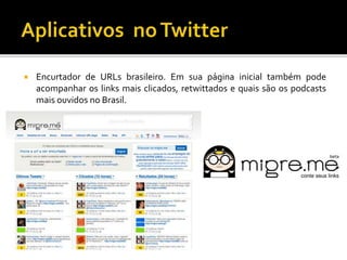  Encurtador de URLs brasileiro. Em sua página inicial também pode
acompanhar os links mais clicados, retwittados e quais são os podcasts
mais ouvidos no Brasil.
 