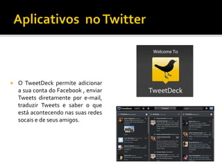  O TweetDeck permite adicionar
a sua conta do Facebook , enviar
Tweets diretamente por e-mail,
traduzir Tweets e saber o que
está acontecendo nas suas redes
socais e de seus amigos.
 