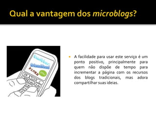  A facilidade para usar este serviço é um
ponto positivo, principalmente para
quem não dispõe de tempo para
incrementar a página com os recursos
dos blogs tradicionais, mas adora
compartilhar suas ideias.
 