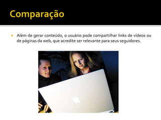  Além de gerar conteúdo, o usuário pode compartilhar links de vídeos ou
de páginas da web, que acredite ser relevante para seus seguidores.
 