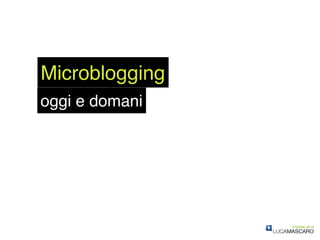 Microblogging
oggi e domani