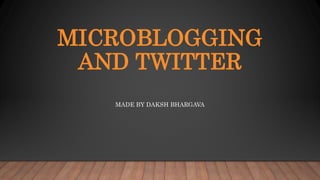 MICROBLOGGING
AND TWITTER
MADE BY DAKSH BHARGAVA
 
