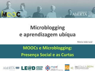 Microblogging
e aprendizagem ubíqua
MOOCs e Microblogging:
Presença Social e as Curtas
Maria João Leal
 