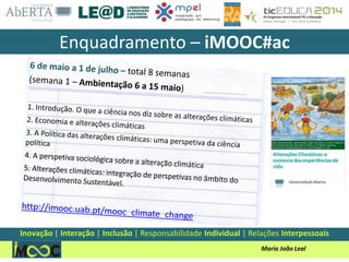 Maria João Leal
Enquadramento – iMOOC#ac
Inovação | Interação | Inclusão | Responsabilidade Individual | Relações Interpessoais
 