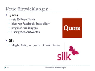 Neue Entwicklungen Quora seit 2010 am Markt Idee von Facebook-Entwicklern umgekehrtes Bloggen User geben Antworten Silk  Möglichkeit ‚content‘ zu konsumieren Multimediale Anwendungen 