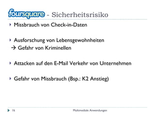 - Sicherheitsrisiko Missbrauch von Check-in-Daten Ausforschung von Lebensgewohnheiten    Gefahr von Kriminellen Attacken auf den E-Mail Verkehr von Unternehmen Gefahr von Missbrauch (Bsp.: K2 Anstieg) Multimediale Anwendungen 