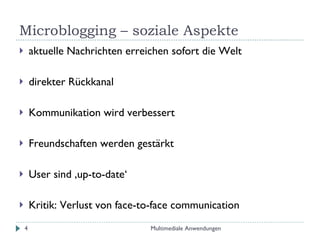 Microblogging – soziale Aspekte aktuelle Nachrichten erreichen sofort die Welt direkter Rückkanal Kommunikation wird verbessert Freundschaften werden gestärkt User sind ‚up-to-date‘ Kritik: Verlust von face-to-face communication Multimediale Anwendungen 