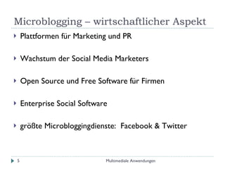 Microblogging – wirtschaftlicher Aspekt Plattformen für Marketing und PR Wachstum der Social Media Marketers Open Source und Free Software für Firmen Enterprise Social Software größte Microbloggingdienste:  Facebook & Twitter Multimediale Anwendungen 