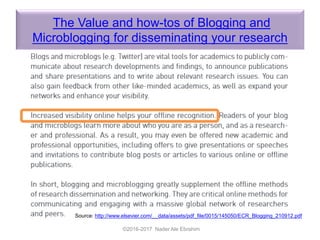 The Value and how-tos of Blogging and
Microblogging for disseminating your research
©2016-2017 Nader Ale Ebrahim
Source: http://www.elsevier.com/__data/assets/pdf_file/0015/145050/ECR_Blogging_210912.pdf
 