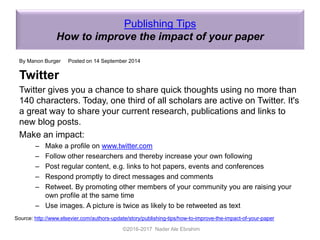 Publishing Tips
How to improve the impact of your paper
By Manon Burger Posted on 14 September 2014
Twitter
Twitter gives you a chance to share quick thoughts using no more than
140 characters. Today, one third of all scholars are active on Twitter. It's
a great way to share your current research, publications and links to
new blog posts.
Make an impact:
– Make a profile on www.twitter.com
– Follow other researchers and thereby increase your own following
– Post regular content, e.g. links to hot papers, events and conferences
– Respond promptly to direct messages and comments
– Retweet. By promoting other members of your community you are raising your
own profile at the same time
– Use images. A picture is twice as likely to be retweeted as text
©2016-2017 Nader Ale Ebrahim
Source: http://www.elsevier.com/authors-update/story/publishing-tips/how-to-improve-the-impact-of-your-paper
 