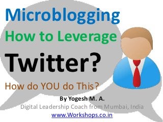 Microblogging
How to Leverage
Twitter?
How do YOU do This?
                  By Yogesh M. A.
   Digital Leadership Coach from Mumbai, India
               www.Workshops.co.in
 