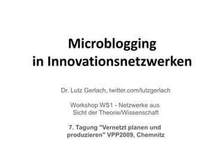 Microblogging
in Innovationsnetzwerken
    Dr. Lutz Gerlach, twitter.com/lutzgerlach

       Workshop WS1 - Netzwerke aus
       Sicht der Theorie/Wissenschaft

      7. Tagung "Vernetzt planen und
      produzieren" VPP2009, Chemnitz
 