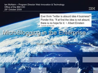 MicroBlogging in the Enterprise  Ian McNairn – Program Director Web Innovation & Technology Office of the IBM CIO 29 th  October 2009 With grateful acknowledgement to Delphine Remy-Boutang for the incorporation of many of her slides 