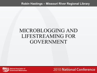 MICROBLOGGING AND LIFESTREAMING FOR GOVERNMENT Robin Hastings – Missouri River Regional Library 