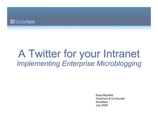 A Twitter for your Intranet
Implementing Enterprise Microblogging



                       Ross Mayfield
                       Chairman & Co-founder
                       Socialtext
                       July 2009
 