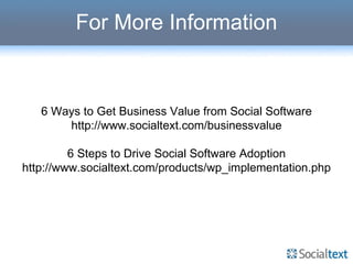 For More Information 6 Ways to Get Business Value from Social Software http://www.socialtext.com/businessvalue 6 Steps to Drive Social Software Adoption http://www.socialtext.com/products/wp_implementation.php 