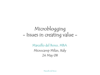 Microblogging
- Issues in creating value -

    Marcello del Bono, MBA
     Microcamp Milan, Italy
          24 May 08



           Marcello del Bono